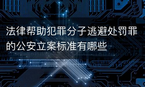 法律帮助犯罪分子逃避处罚罪的公安立案标准有哪些