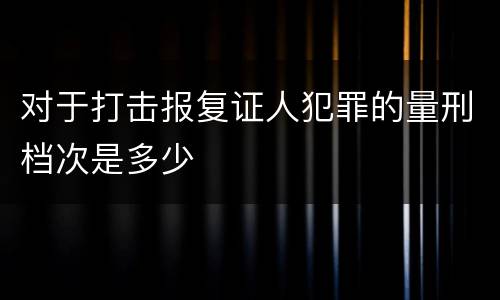 对于打击报复证人犯罪的量刑档次是多少