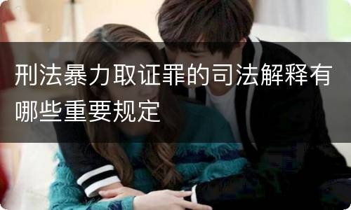 刑法暴力取证罪的司法解释有哪些重要规定