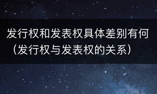 发行权和发表权具体差别有何（发行权与发表权的关系）