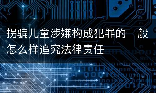 拐骗儿童涉嫌构成犯罪的一般怎么样追究法律责任