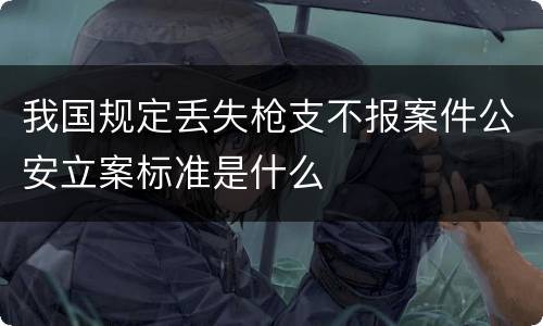 我国规定丢失枪支不报案件公安立案标准是什么