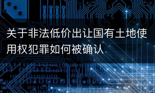 关于非法低价出让国有土地使用权犯罪如何被确认