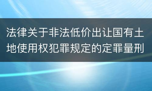 法律关于非法低价出让国有土地使用权犯罪规定的定罪量刑标准是怎样的