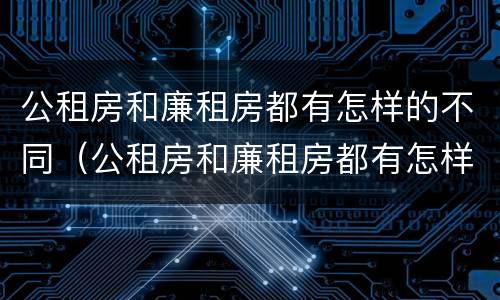 公租房和廉租房都有怎样的不同（公租房和廉租房都有怎样的不同地方）