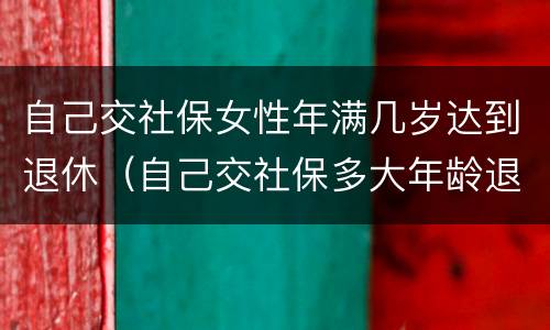 自己交社保女性年满几岁达到退休（自己交社保多大年龄退休女）