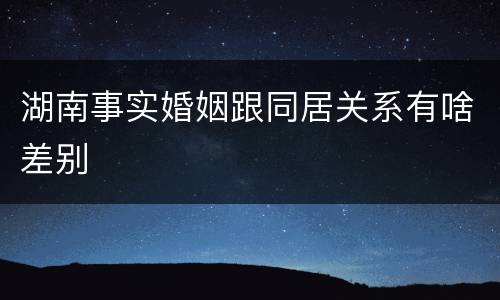 湖南事实婚姻跟同居关系有啥差别