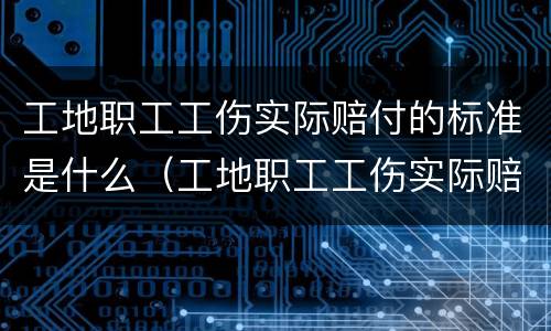 工地职工工伤实际赔付的标准是什么（工地职工工伤实际赔付的标准是什么呢）
