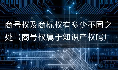 商号权及商标权有多少不同之处（商号权属于知识产权吗）