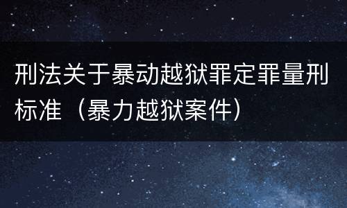 刑法关于暴动越狱罪定罪量刑标准（暴力越狱案件）
