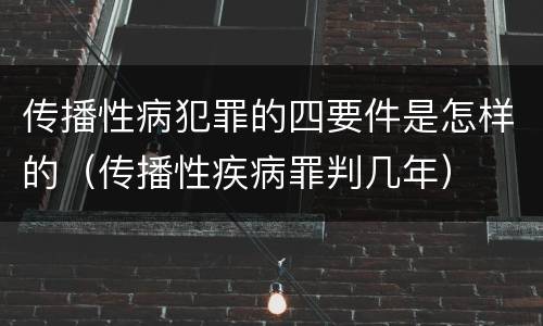 传播性病犯罪的四要件是怎样的（传播性疾病罪判几年）
