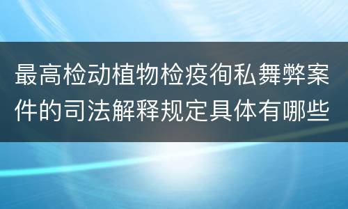最高检动植物检疫徇私舞弊案件的司法解释规定具体有哪些