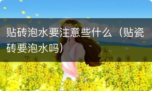 贴砖泡水要注意些什么（贴瓷砖要泡水吗）