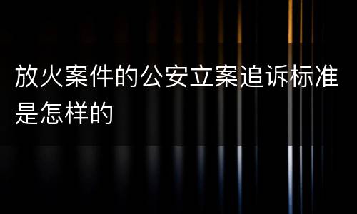 放火案件的公安立案追诉标准是怎样的