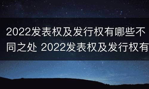 2022发表权及发行权有哪些不同之处 2022发表权及发行权有哪些不同之处呢