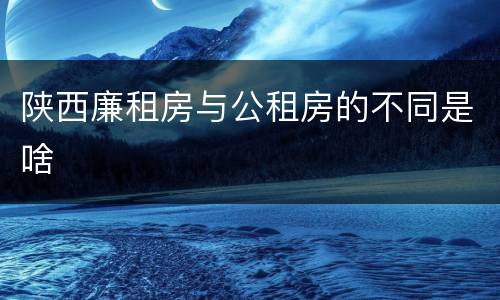 陕西廉租房与公租房的不同是啥