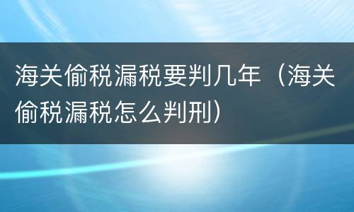 海关偷税漏税要判几年（海关偷税漏税怎么判刑）