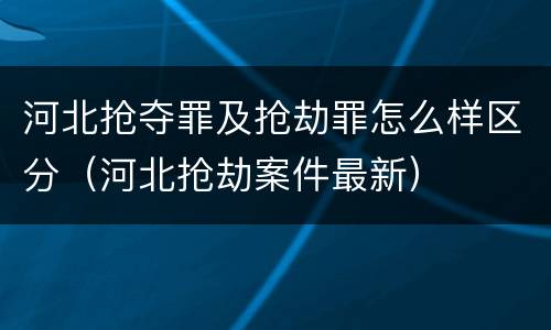 河北抢夺罪及抢劫罪怎么样区分（河北抢劫案件最新）
