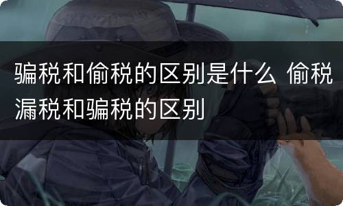 骗税和偷税的区别是什么 偷税漏税和骗税的区别