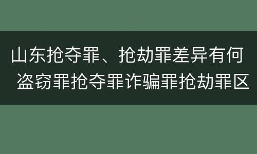 山东抢夺罪、抢劫罪差异有何 盗窃罪抢夺罪诈骗罪抢劫罪区别