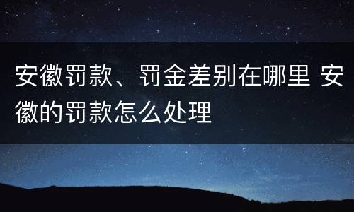 安徽罚款、罚金差别在哪里 安徽的罚款怎么处理