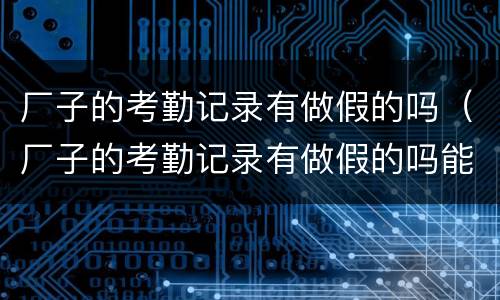 厂子的考勤记录有做假的吗（厂子的考勤记录有做假的吗能查到吗）
