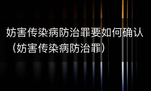 妨害传染病防治罪要如何确认（妨害传染病防治罪）