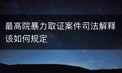 最高院暴力取证案件司法解释该如何规定