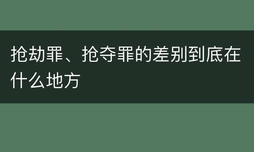 抢劫罪、抢夺罪的差别到底在什么地方
