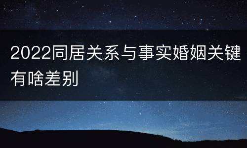 2022同居关系与事实婚姻关键有啥差别
