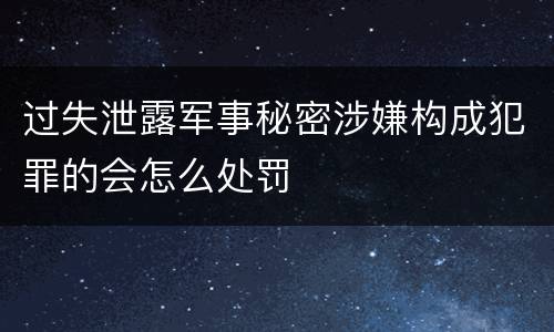过失泄露军事秘密涉嫌构成犯罪的会怎么处罚