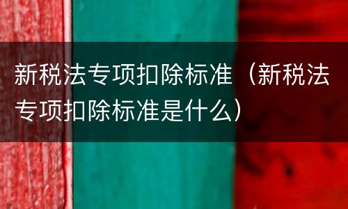 新税法专项扣除标准（新税法专项扣除标准是什么）