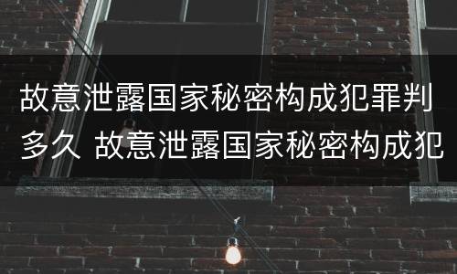 故意泄露国家秘密构成犯罪判多久 故意泄露国家秘密构成犯罪判多久缓刑