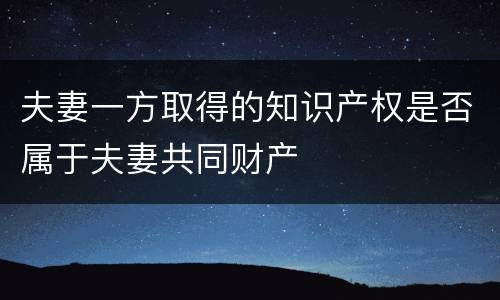夫妻一方取得的知识产权是否属于夫妻共同财产