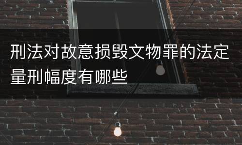 刑法对故意损毁文物罪的法定量刑幅度有哪些