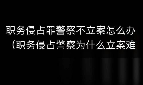职务侵占罪警察不立案怎么办（职务侵占警察为什么立案难）