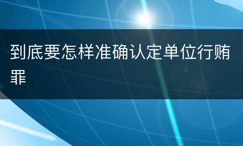 到底要怎样准确认定单位行贿罪