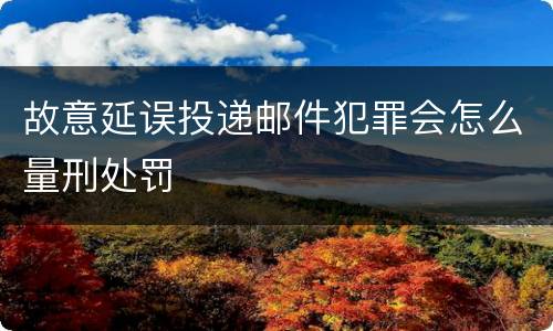 故意延误投递邮件犯罪会怎么量刑处罚