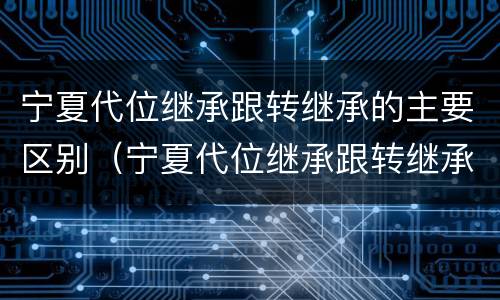 宁夏代位继承跟转继承的主要区别（宁夏代位继承跟转继承的主要区别在于）