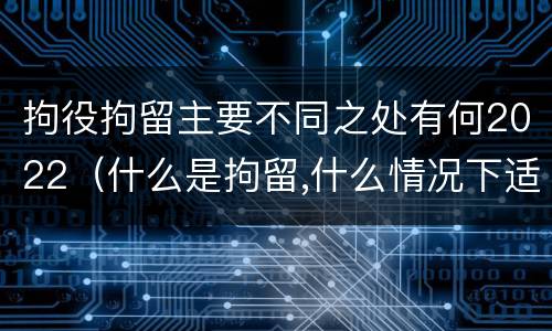拘役拘留主要不同之处有何2022（什么是拘留,什么情况下适用拘留）