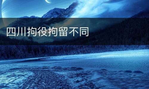四川拘役拘留不同