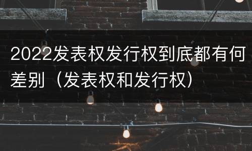 2022发表权发行权到底都有何差别（发表权和发行权）