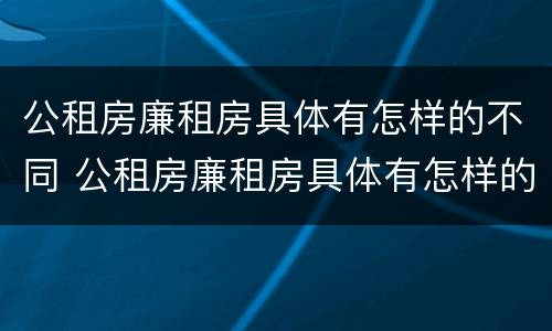 公租房廉租房具体有怎样的不同 公租房廉租房具体有怎样的不同性质