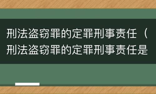 刑法盗窃罪的定罪刑事责任（刑法盗窃罪的定罪刑事责任是什么）