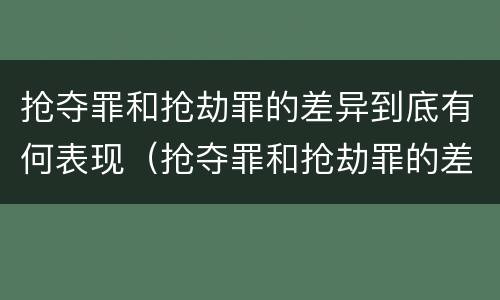 抢夺罪和抢劫罪的差异到底有何表现（抢夺罪和抢劫罪的差异到底有何表现和危害）