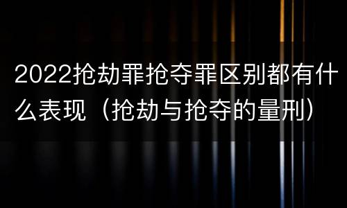 2022抢劫罪抢夺罪区别都有什么表现（抢劫与抢夺的量刑）