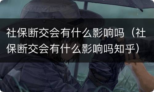 社保断交会有什么影响吗（社保断交会有什么影响吗知乎）
