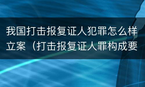 我国打击报复证人犯罪怎么样立案（打击报复证人罪构成要件）