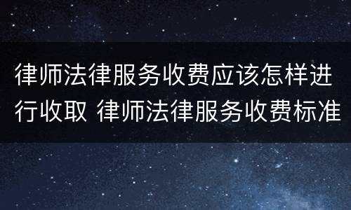 律师法律服务收费应该怎样进行收取 律师法律服务收费标准