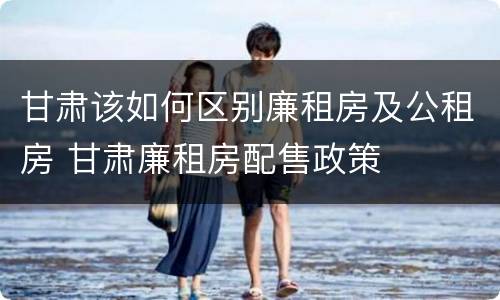 甘肃该如何区别廉租房及公租房 甘肃廉租房配售政策